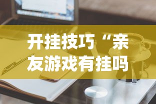 开挂技巧“亲友游戏有挂吗可以开挂吗”(必备工具)辅助教学