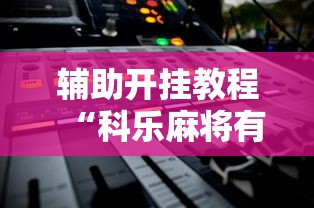 辅助开挂教程“科乐麻将有挂吗		”2025开挂教程步骤