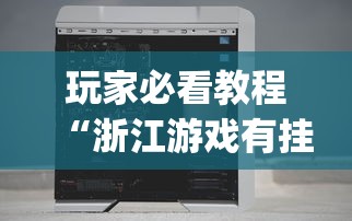 玩家必看教程“浙江游戏有挂吗”(透视挂)辅助透视教程