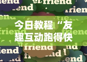 今日教程“友趣互动跑得快可以透明吗	”分享必要外挂教程