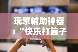 玩家辅助神器:“快乐打筒子究竟有挂吗”真的有挂