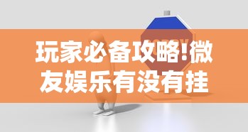 玩家必备攻略!微友娱乐有没有挂啊”详细分享装挂步骤