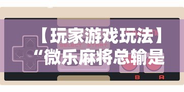 【玩家游戏玩法】“微乐麻将总输是咋回事”通用版下载教程
