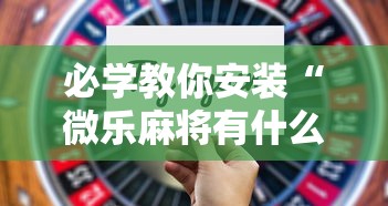 必学教你安装“微乐麻将有什么技巧和规律吗	”开挂步骤方法