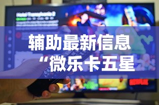 辅助最新信息“微乐卡五星小程序辅助器”真的有挂