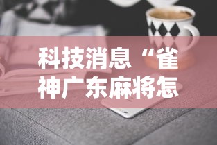 科技消息“雀神广东麻将怎么开挂器	”真实开挂技巧分享