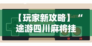 【玩家新攻略】“途游四川麻将挂下载	”开挂科技辅助神器手机