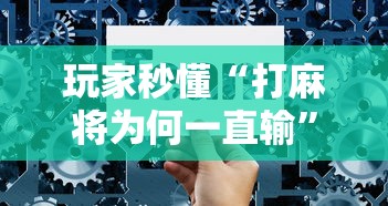 玩家秒懂“打麻将为何一直输	”详细辅助透视