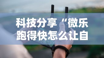 科技分享“微乐跑得快怎么让自己牌变好”详细分享装挂