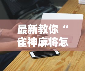 最新教你“雀神麻将怎么提高胜率”科技辅助神器手机