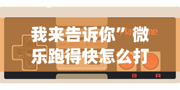 我来告诉你”微乐跑得快怎么打能赢分?_游戏_玩家_工具