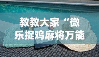 教教大家“微乐捉鸡麻将万能开挂器免费”(详细透视教程)-