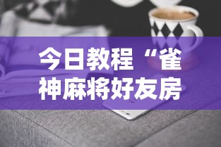 今日教程“雀神麻将好友房提高胜率的方法”科技辅助神器手机版