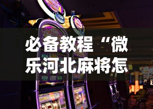 必备教程“微乐河北麻将怎么打才会赢	”科技辅助神器手机版教程