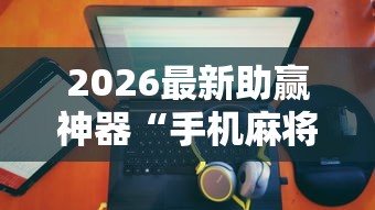 2026最新助赢神器“手机麻将有没有假的	，感觉一打，我就输”详细辅助透视