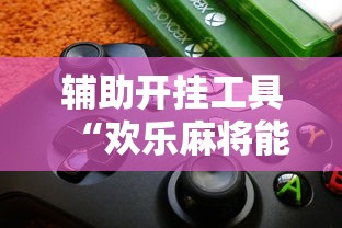 辅助开挂工具“欢乐麻将能开挂吗”揭秘透视辅助万能挂用法