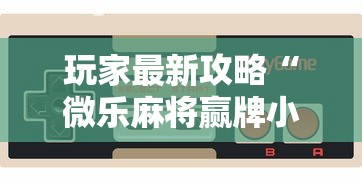 玩家最新攻略“微乐麻将赢牌小窍门”科技辅助神器手机版