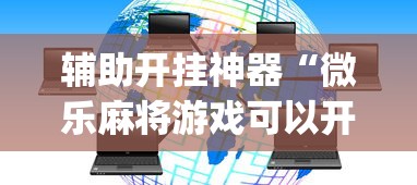 辅助开挂神器“微乐麻将游戏可以开挂吗”(必胜开挂神器)