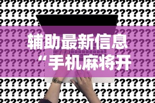 辅助最新信息“手机麻将开挂是真的吗”附开挂脚本详细步骤