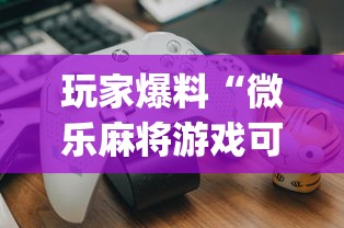 玩家爆料“微乐麻将游戏可以开挂吗	”开挂(透视)辅助教程