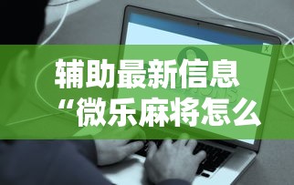 辅助最新信息“微乐麻将怎么样才能有好手气”详细辅助透视