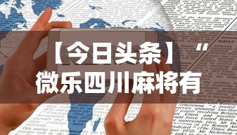 【今日头条】“微乐四川麻将有挂么”科技辅助神器手机版教程