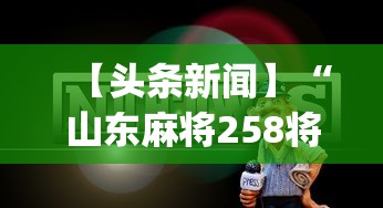 【头条新闻】“山东麻将258将打法技巧”开挂神器{透视辅助}全揭秘