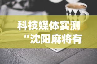 科技媒体实测“沈阳麻将有什么技巧”(曝光透视必备猫腻)