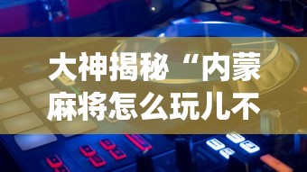 大神揭秘“内蒙麻将怎么玩儿不输”开挂(透视)辅助