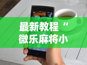 最新教程“微乐麻将小程序技巧	”开挂详细教程