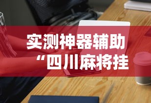 实测神器辅助“四川麻将挂怎么卖”科技辅助神器手机