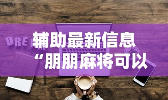 辅助最新信息“朋朋麻将可以开挂吗”真实开挂技巧分享
